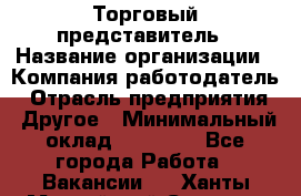 Торговый представитель › Название организации ­ Компания-работодатель › Отрасль предприятия ­ Другое › Минимальный оклад ­ 36 000 - Все города Работа » Вакансии   . Ханты-Мансийский,Сургут г.
